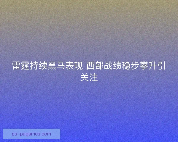 雷霆持续黑马表现 西部战绩稳步攀升引关注
