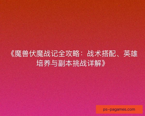 《魔兽伏魔战记全攻略：战术搭配、英雄培养与副本挑战详解》