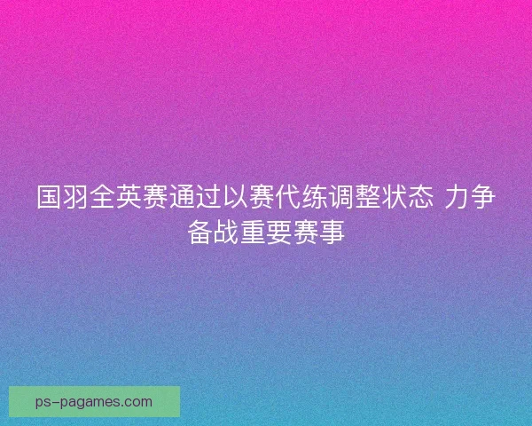 国羽全英赛通过以赛代练调整状态 力争备战重要赛事