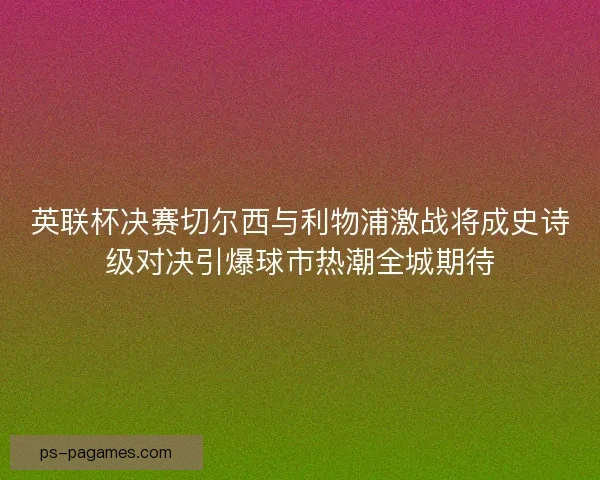 英联杯决赛切尔西与利物浦激战将成史诗级对决引爆球市热潮全城期待