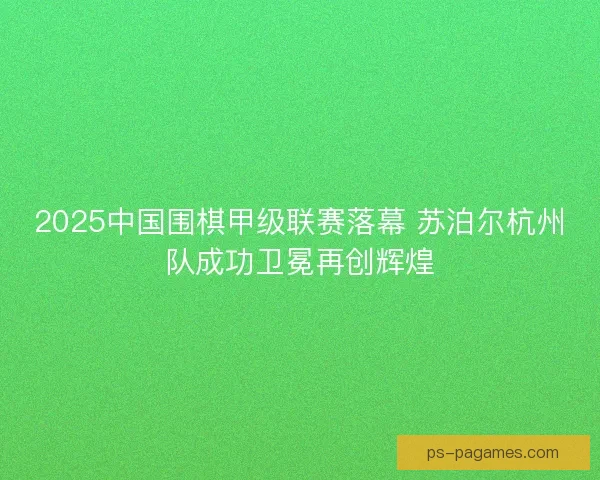 2025中国围棋甲级联赛落幕 苏泊尔杭州队成功卫冕再创辉煌