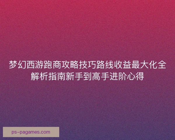 梦幻西游跑商攻略技巧路线收益最大化全解析指南新手到高手进阶心得