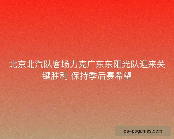 北京北汽队客场力克广东东阳光队迎来关键胜利 保持季后赛希望