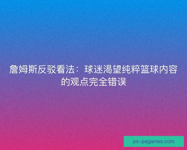 詹姆斯反驳看法:球迷渴望纯粹篮球内容的观点完全错误 詹姆斯反驳看法:球迷渴望纯粹篮球内容的观点完全错误