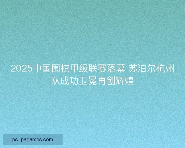 2025中国围棋甲级联赛落幕 苏泊尔杭州队成功卫冕再创辉煌 2025中国围棋甲级联赛落幕 苏泊尔杭州队成功卫冕再创辉煌