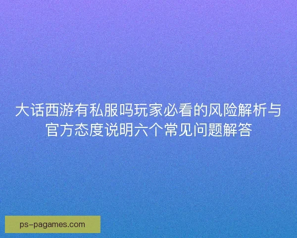 大话西游有私服吗玩家必看的风险解析与官方态度说明六个常见问题解答 大话西游有私服吗玩家必看的风险解析与官方态度说明六个常见问题解答