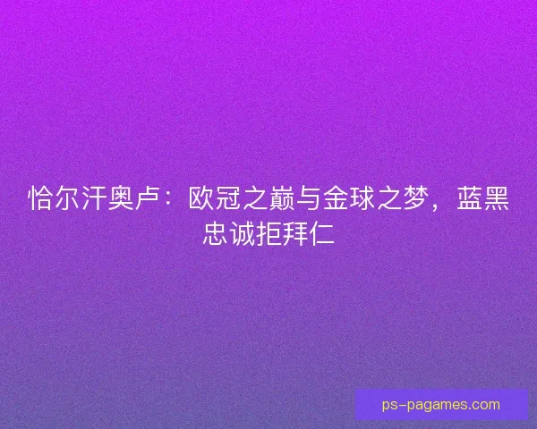 恰尔汗奥卢:欧冠之巅与金球之梦,蓝黑忠诚拒拜仁 恰尔汗奥卢:欧冠之巅与金球之梦,蓝黑忠诚拒拜仁