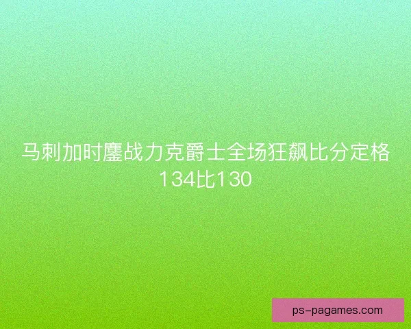 马刺加时鏖战力克爵士全场狂飙比分定格134比130 马刺加时鏖战力克爵士全场狂飙比分定格134比130