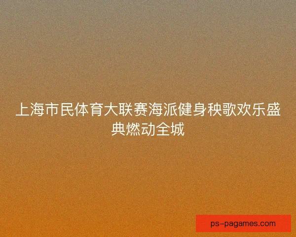 上海市民体育大联赛海派健身秧歌欢乐盛典燃动全城 上海市民体育大联赛海派健身秧歌欢乐盛典燃动全城