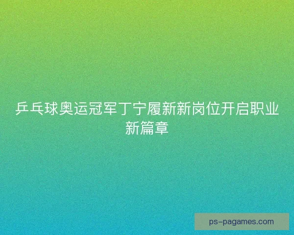 乒乓球奥运冠军丁宁履新新岗位开启职业新篇章 乒乓球奥运冠军丁宁履新新岗位开启职业新篇章