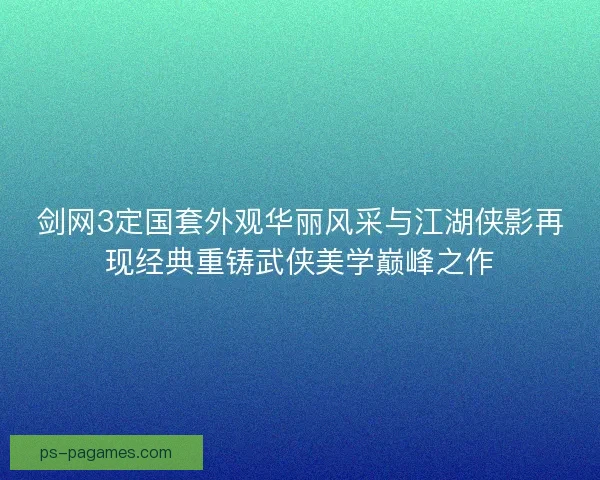 剑网3定国套外观华丽风采与江湖侠影再现经典重铸武侠美学巅峰之作 剑网3定国套外观华丽风采与江湖侠影再现经典重铸武侠美学巅峰之作
