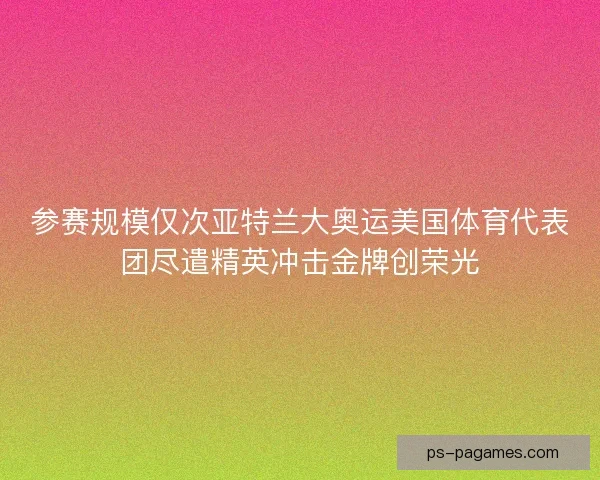 参赛规模仅次亚特兰大奥运美国体育代表团尽遣精英冲击金牌创荣光