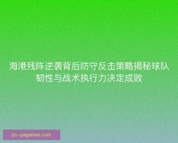 海港残阵逆袭背后防守反击策略揭秘球队韧性与战术执行力决定成败