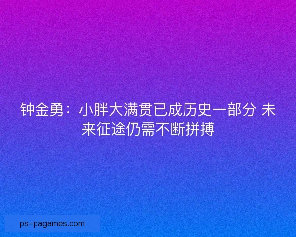 钟金勇：小胖大满贯已成历史一部分 未来征途仍需不断拼搏