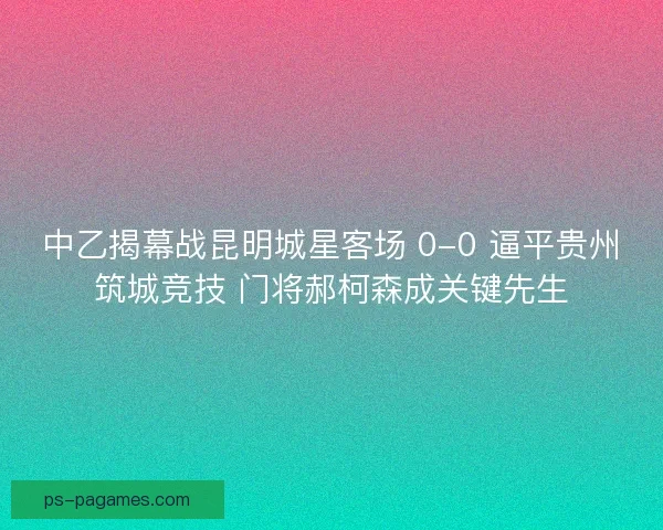 中乙揭幕战昆明城星客场 0-0 逼平贵州筑城竞技 门将郝柯森成关键先生