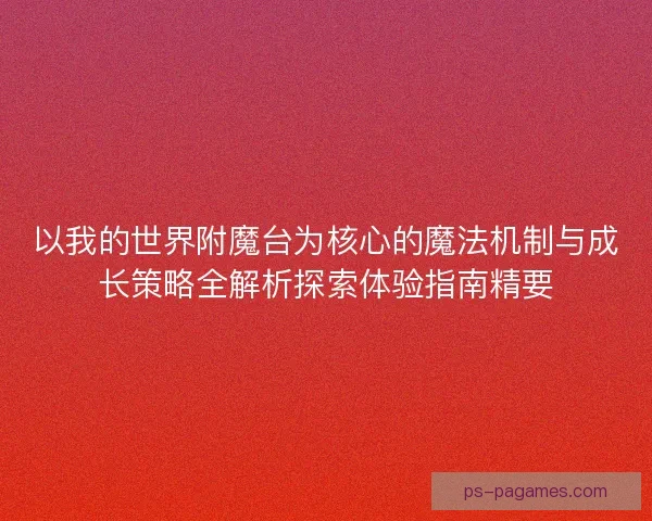 以我的世界附魔台为核心的魔法机制与成长策略全解析探索体验指南精要