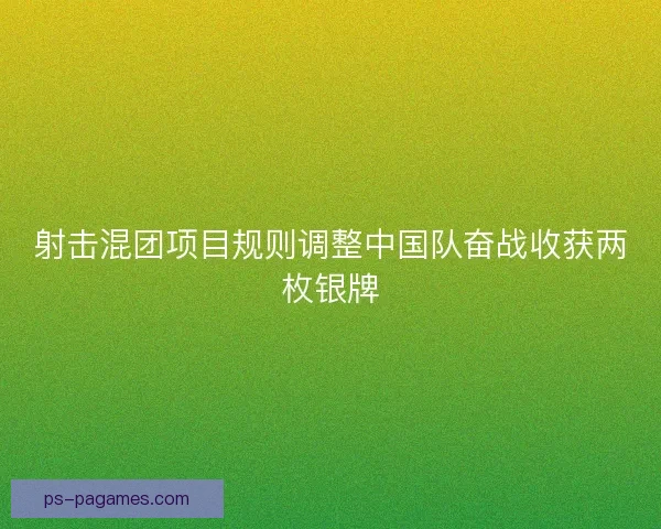 射击混团项目规则调整中国队奋战收获两枚银牌