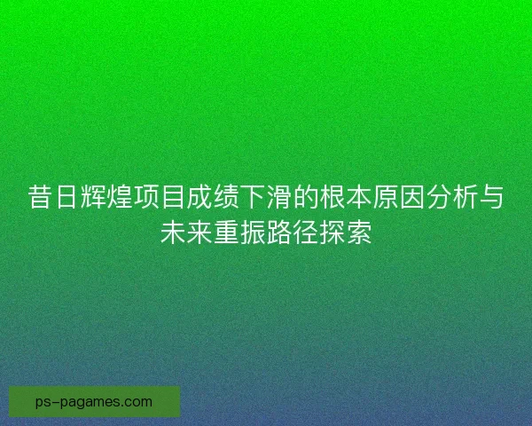 昔日辉煌项目成绩下滑的根本原因分析与未来重振路径探索