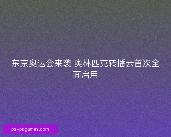 东京奥运会来袭 奥林匹克转播云首次全面启用