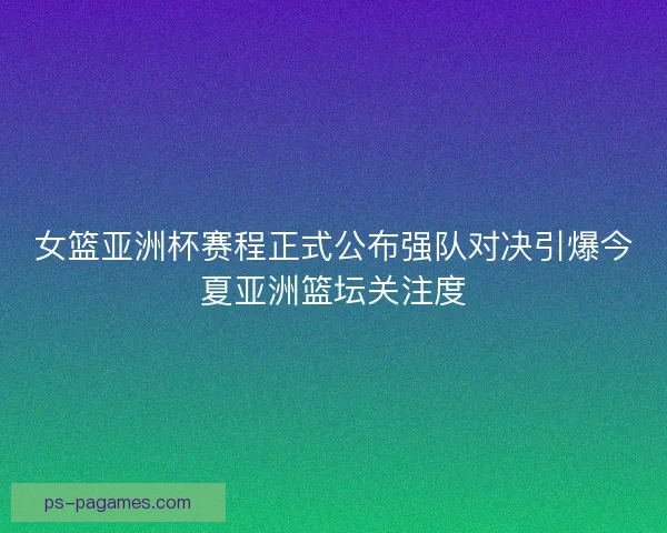 女篮亚洲杯赛程正式公布强队对决引爆今夏亚洲篮坛关注度 女篮亚洲杯赛程正式公布强队对决引爆今夏亚洲篮坛关注度